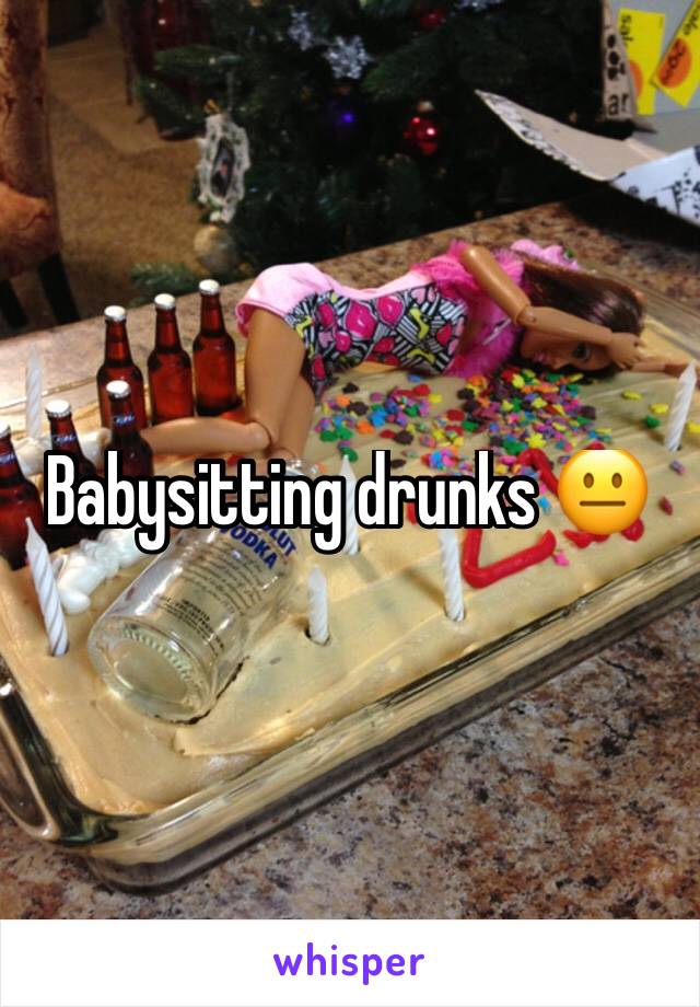 Babysitting drunks 😐