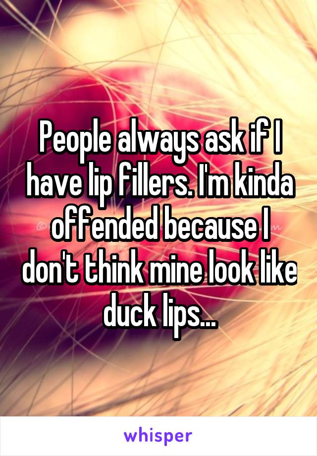 People always ask if I have lip fillers. I'm kinda offended because I don't think mine look like duck lips...