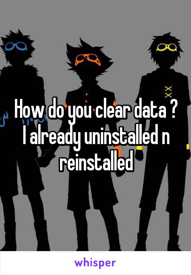 How do you clear data ? I already uninstalled n reinstalled