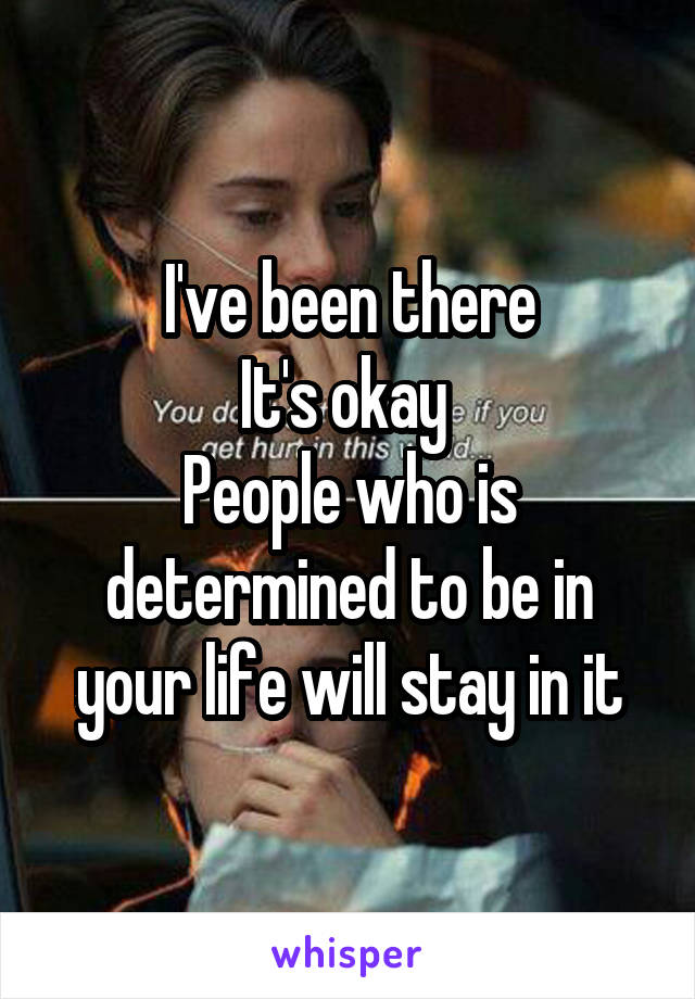 I've been there
It's okay 
People who is determined to be in your life will stay in it