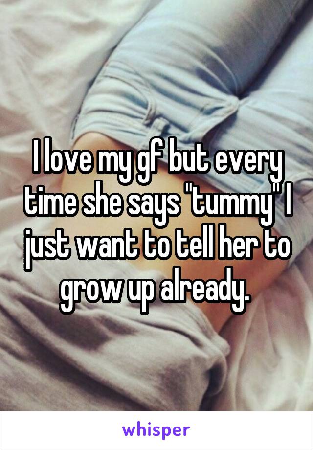 I love my gf but every time she says "tummy" I just want to tell her to grow up already. 