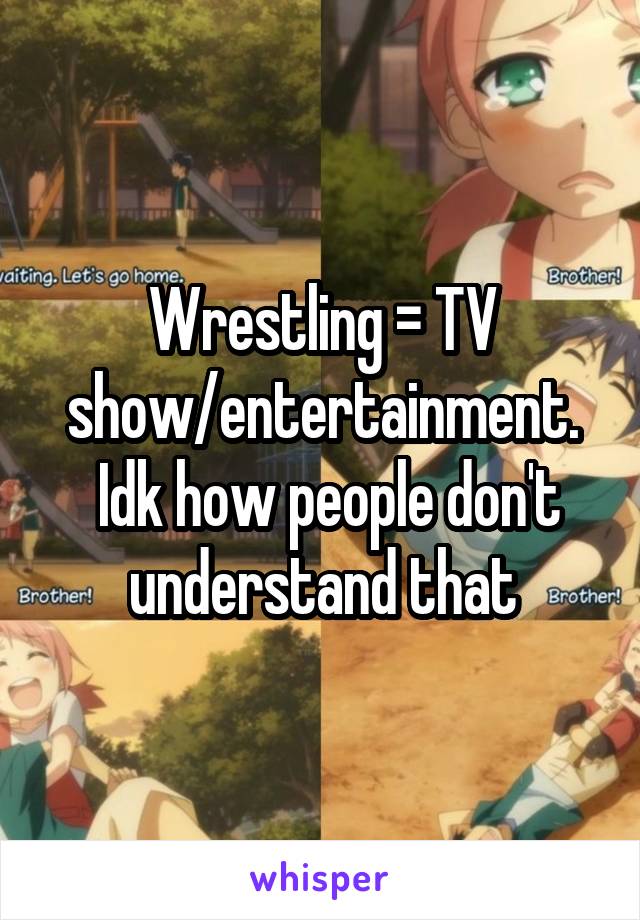 Wrestling = TV show/entertainment.
 Idk how people don't understand that