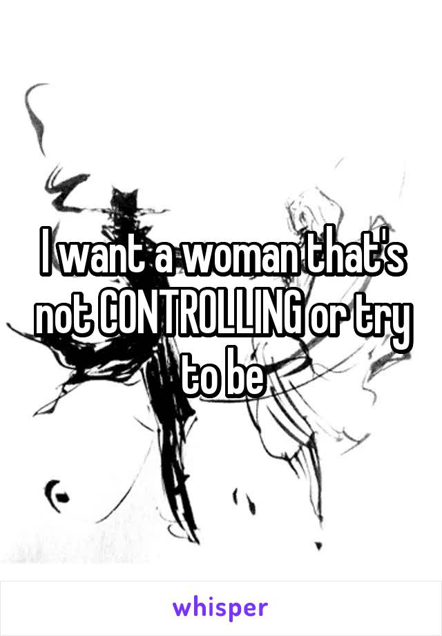 I want a woman that's not CONTROLLING or try to be