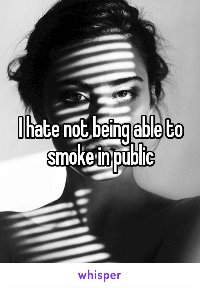 I hate not being able to smoke in public