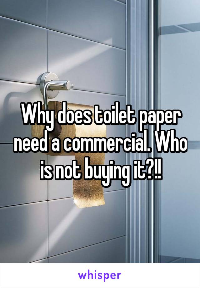 Why does toilet paper need a commercial. Who is not buying it?!!