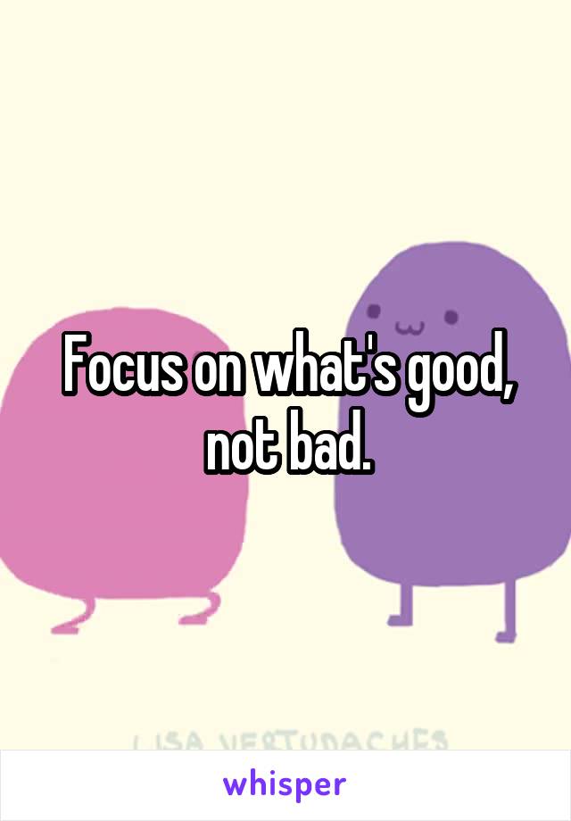 Focus on what's good, not bad.