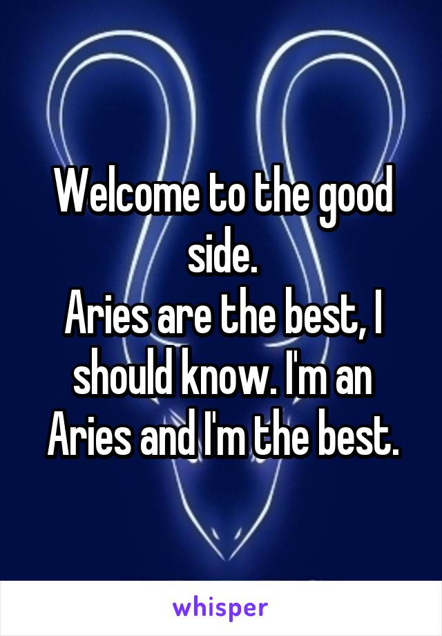 Welcome to the good side.
Aries are the best, I should know. I'm an Aries and I'm the best.