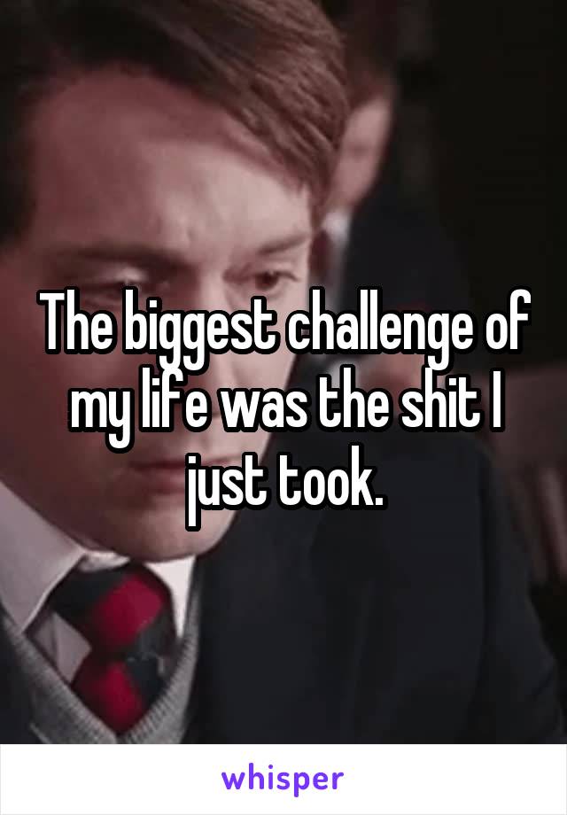 The biggest challenge of my life was the shit I just took.