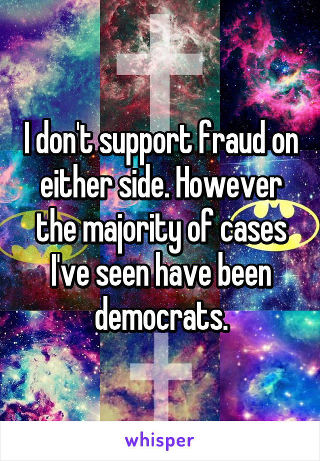 I don't support fraud on either side. However the majority of cases I've seen have been democrats.