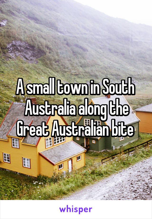 A small town in South  Australia along the Great Australian bite 