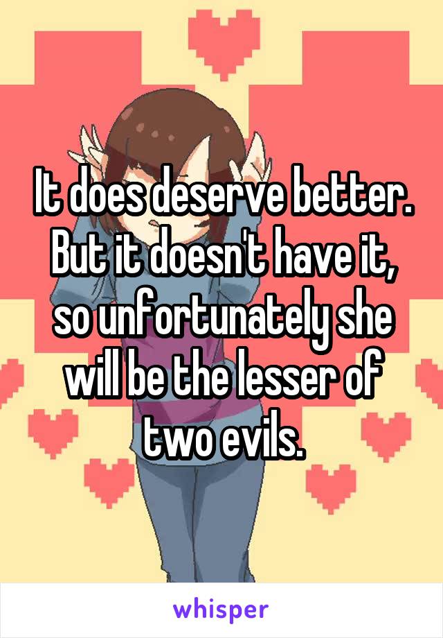 It does deserve better.
But it doesn't have it, so unfortunately she will be the lesser of two evils.