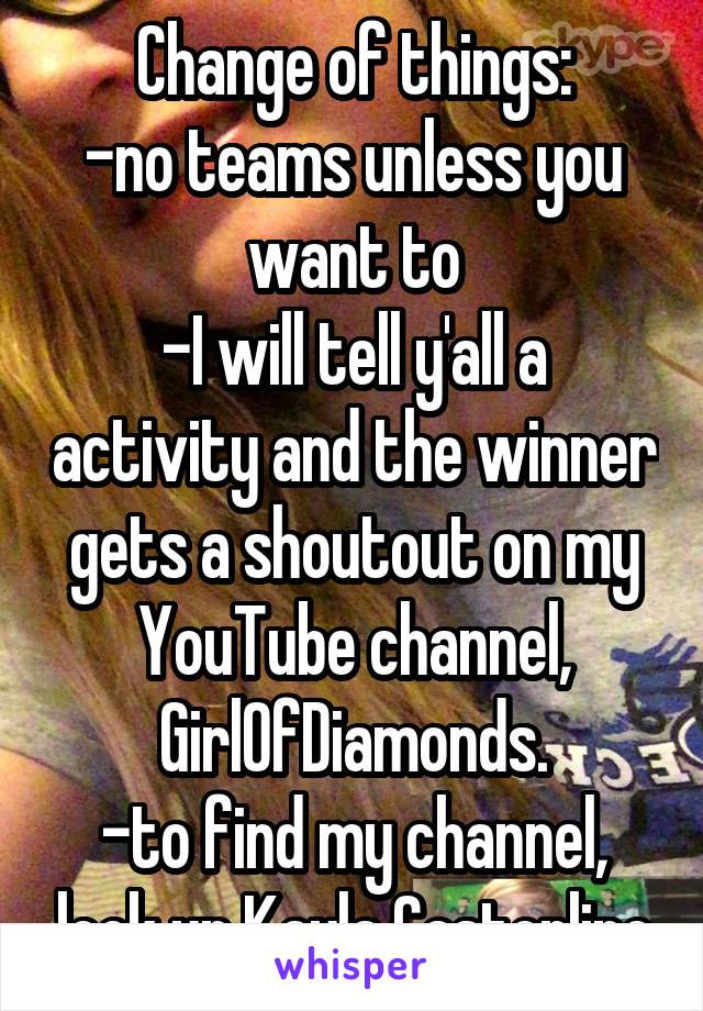 Change of things:
-no teams unless you want to
-I will tell y'all a activity and the winner gets a shoutout on my YouTube channel, GirlOfDiamonds.
-to find my channel, look up Kayla Casterline