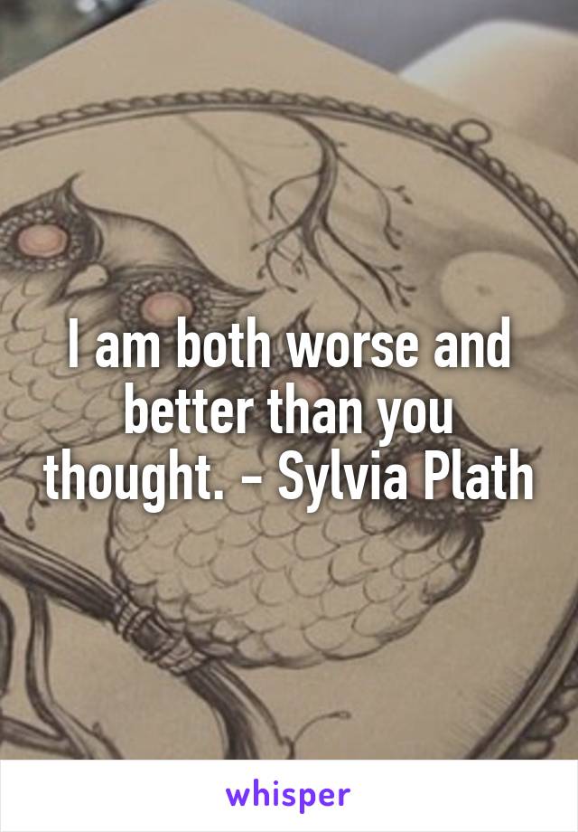 I am both worse and better than you thought. - Sylvia Plath