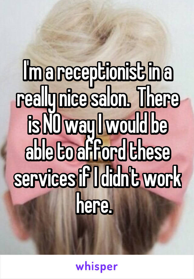 I'm a receptionist in a really nice salon.  There is NO way I would be able to afford these services if I didn't work here.  