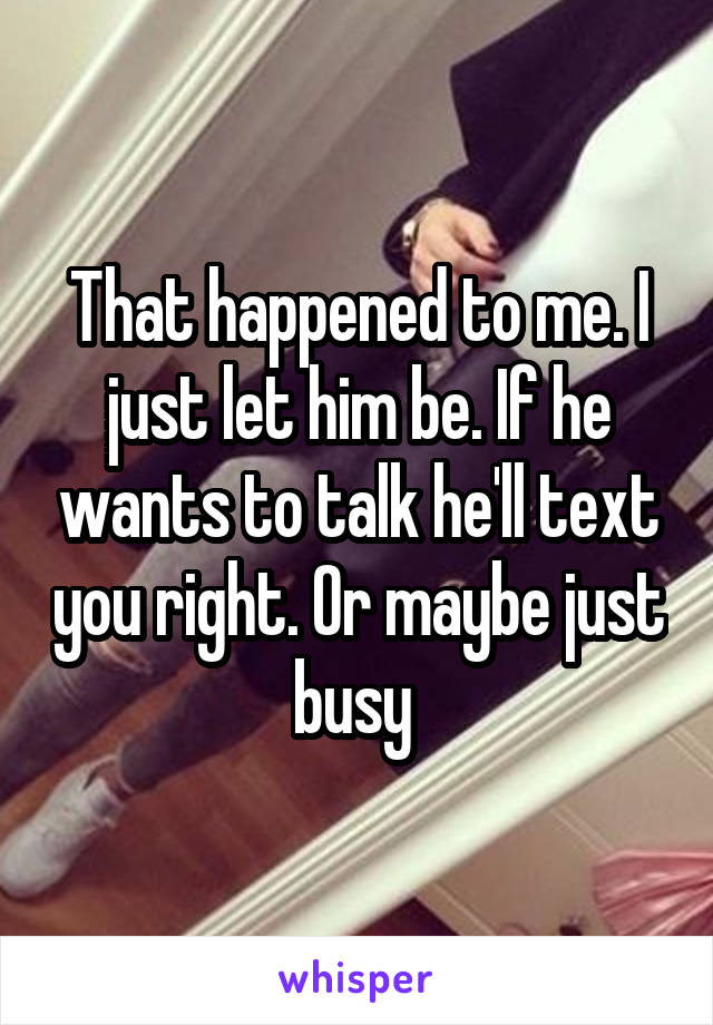 That happened to me. I just let him be. If he wants to talk he'll text you right. Or maybe just busy 