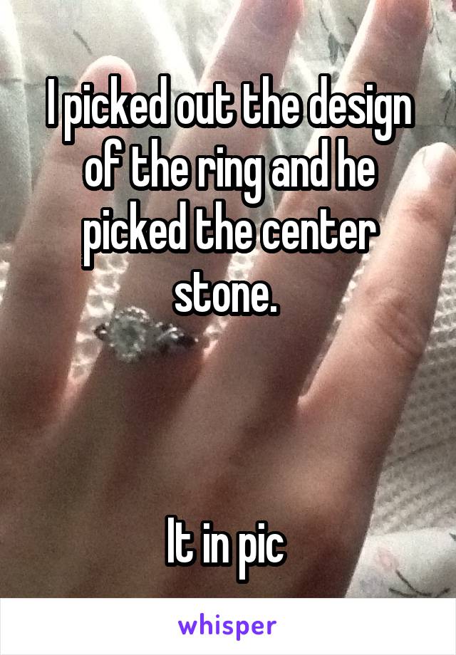 I picked out the design of the ring and he picked the center stone. 



It in pic 