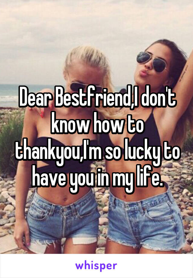 Dear Bestfriend,I don't know how to thankyou,I'm so lucky to have you in my life.
