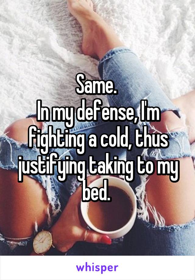 Same. 
In my defense, I'm fighting a cold, thus justifying taking to my bed. 