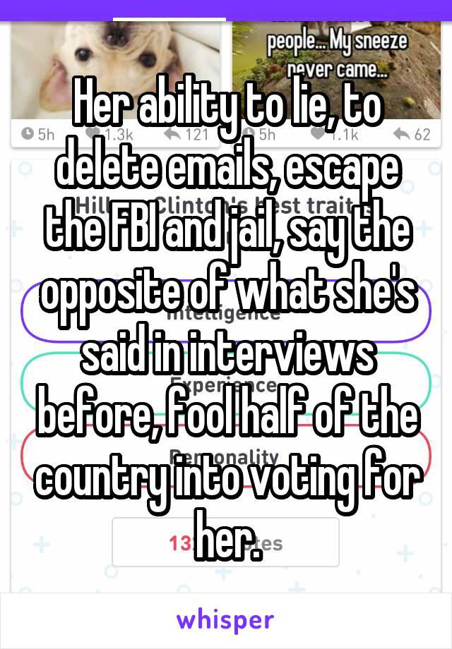 Her ability to lie, to delete emails, escape the FBI and jail, say the opposite of what she's said in interviews before, fool half of the country into voting for her.
