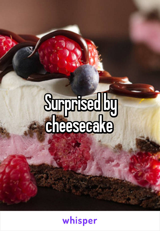Surprised by cheesecake 