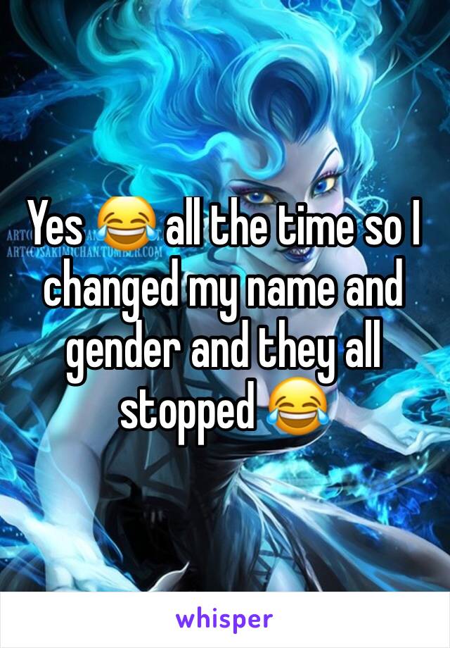 Yes 😂 all the time so I changed my name and gender and they all stopped 😂