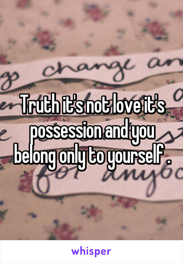 Truth it's not love it's possession and you belong only to yourself .