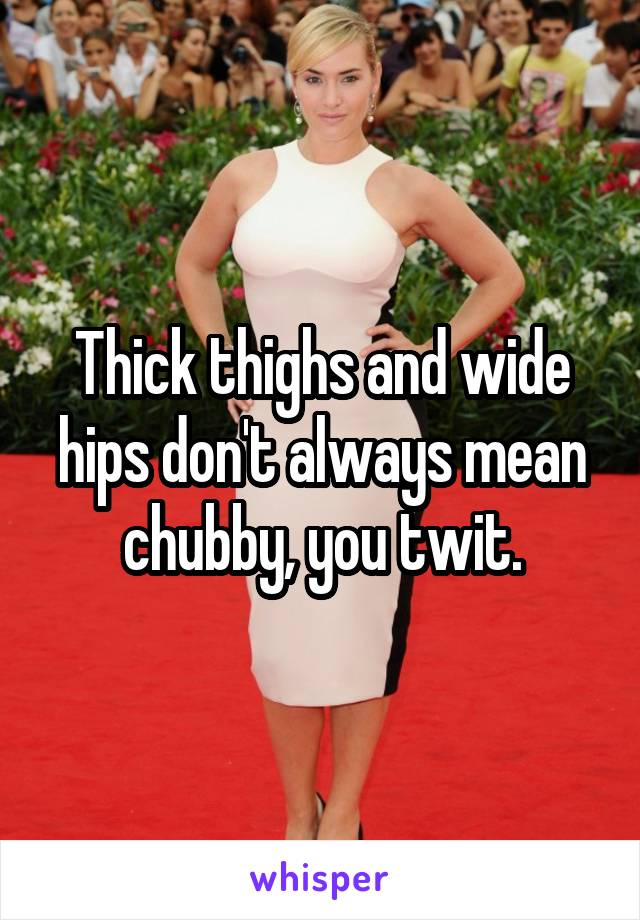 Thick thighs and wide hips don't always mean chubby, you twit.