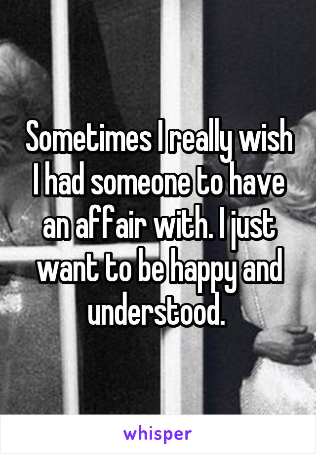 Sometimes I really wish I had someone to have an affair with. I just want to be happy and understood. 