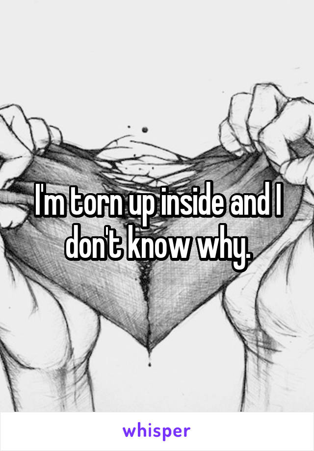 I'm torn up inside and I don't know why.