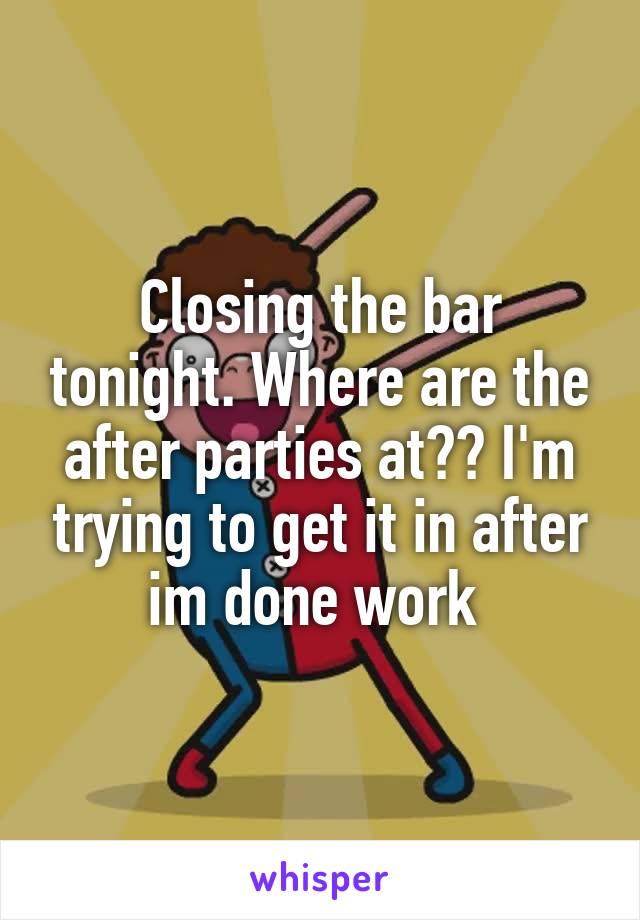 Closing the bar tonight. Where are the after parties at?? I'm trying to get it in after im done work 