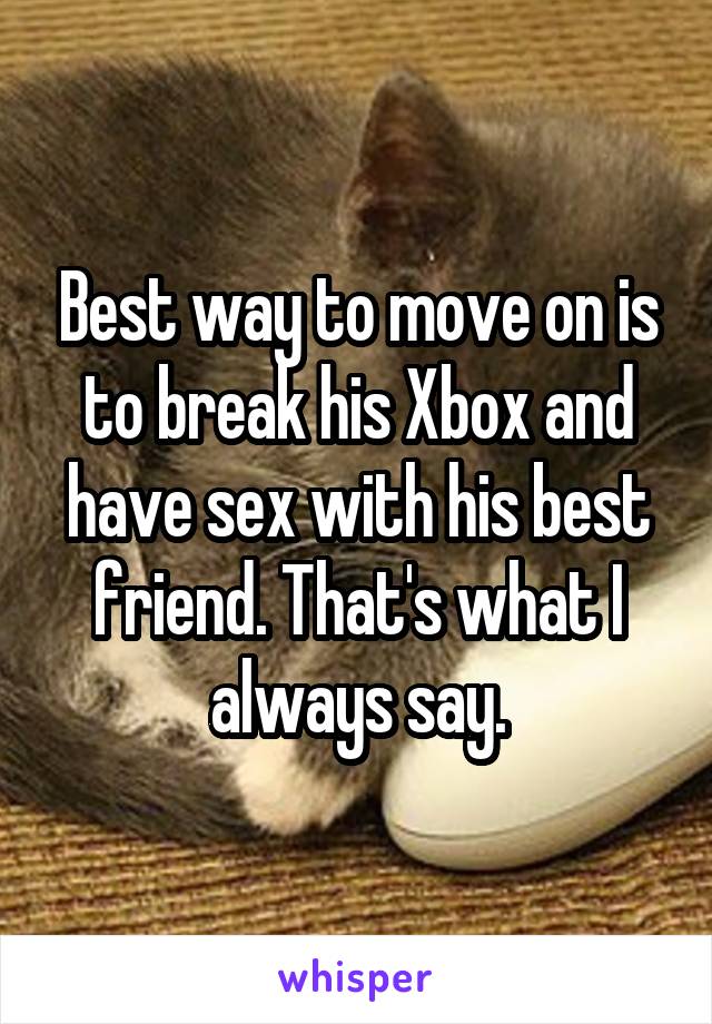 Best way to move on is to break his Xbox and have sex with his best friend. That's what I always say.