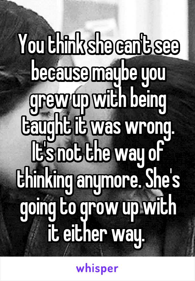 You think she can't see because maybe you grew up with being taught it was wrong. It's not the way of thinking anymore. She's going to grow up with it either way. 