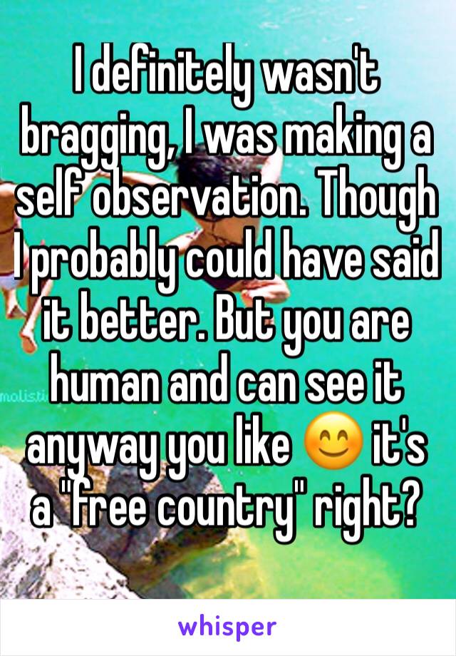 I definitely wasn't bragging, I was making a self observation. Though I probably could have said it better. But you are human and can see it anyway you like 😊 it's a "free country" right? 