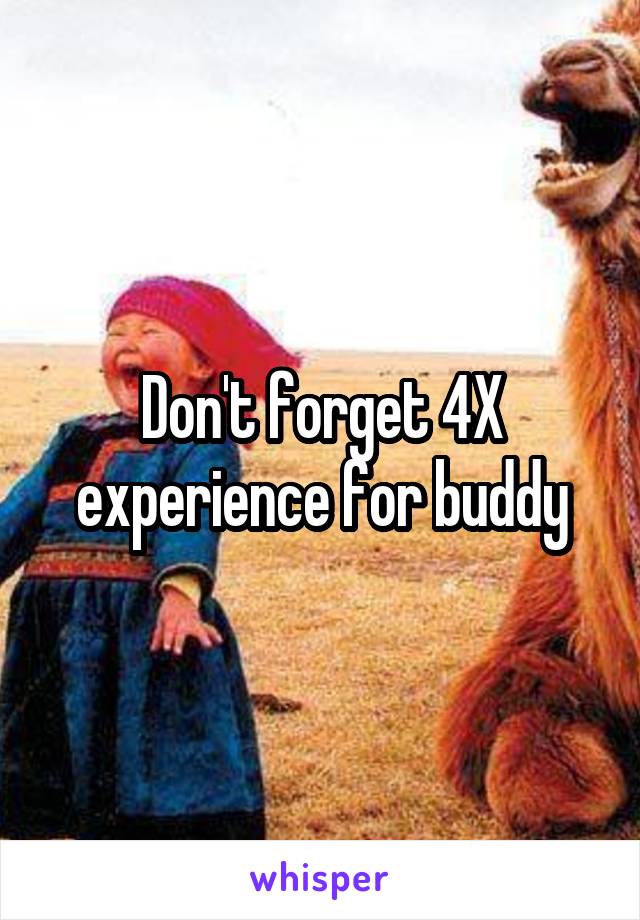 Don't forget 4X experience for buddy