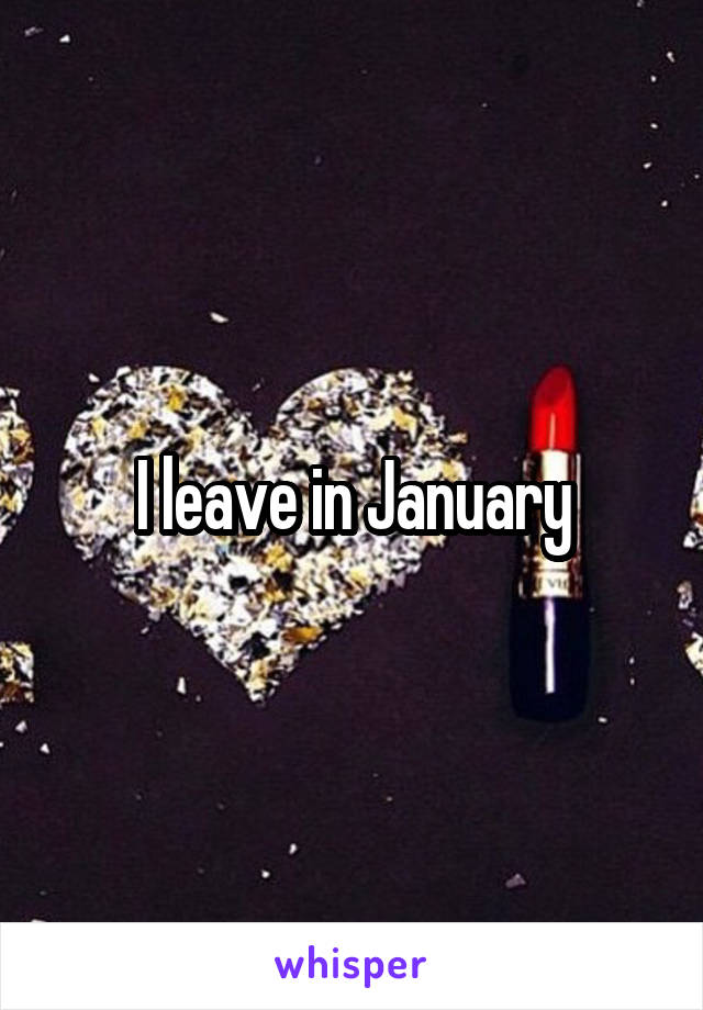  I leave in January 