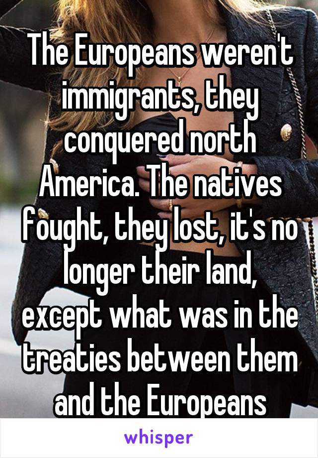 The Europeans weren't immigrants, they conquered north America. The natives fought, they lost, it's no longer their land, except what was in the treaties between them and the Europeans