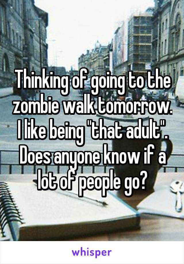 Thinking of going to the zombie walk tomorrow. I like being "that adult". Does anyone know if a lot of people go?