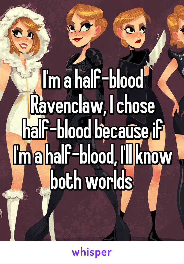 I'm a half-blood Ravenclaw, I chose half-blood because if I'm a half-blood, I'll know both worlds 