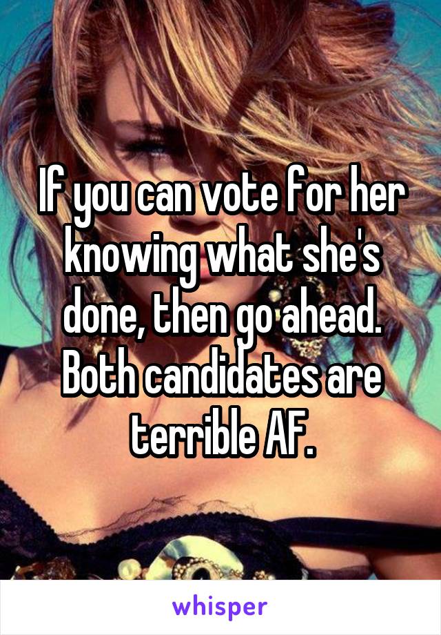 If you can vote for her knowing what she's done, then go ahead. Both candidates are terrible AF.