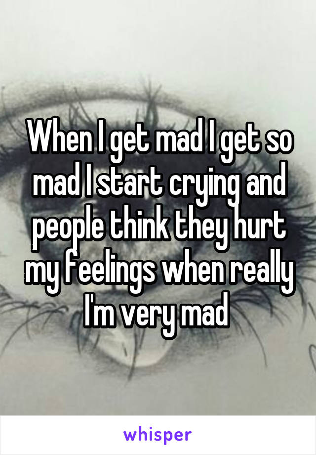 When I get mad I get so mad I start crying and people think they hurt my feelings when really I'm very mad 
