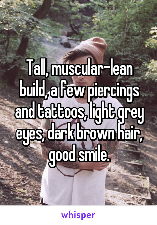 Tall, muscular-lean build, a few piercings and tattoos, light grey eyes, dark brown hair, good smile.