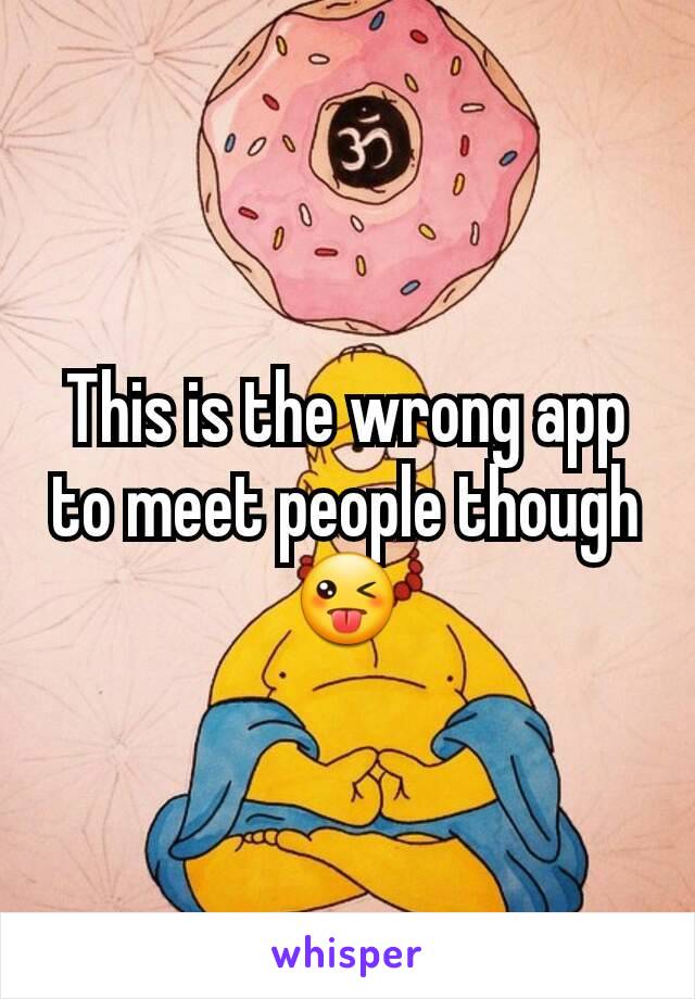 This is the wrong app to meet people though 😜