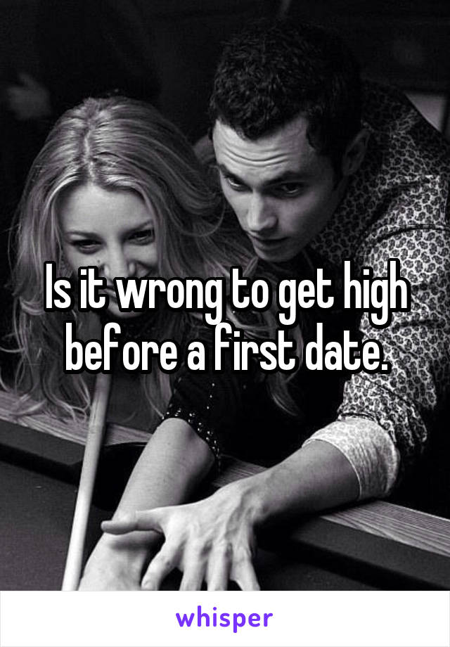 Is it wrong to get high before a first date.