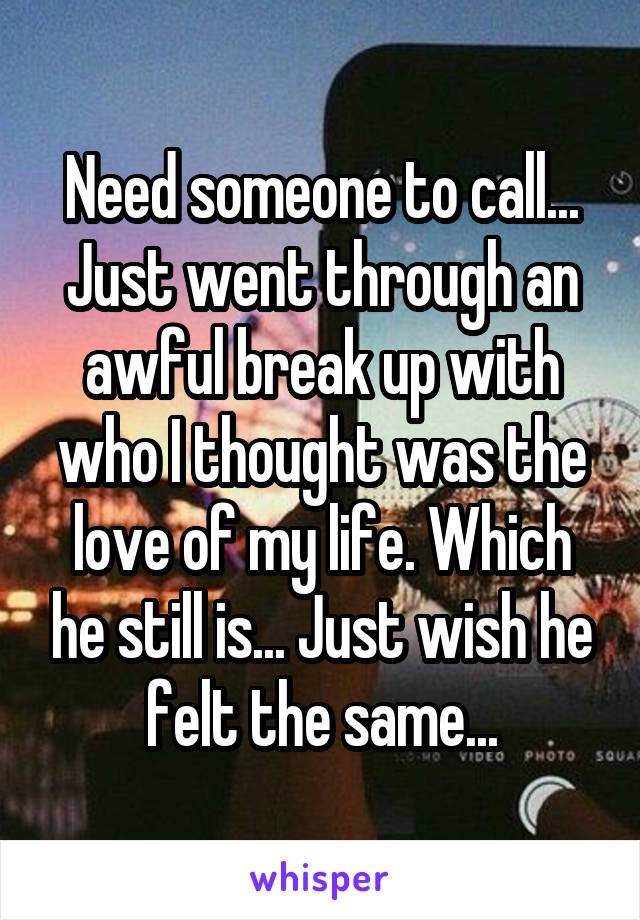 Need someone to call... Just went through an awful break up with who I thought was the love of my life. Which he still is... Just wish he felt the same...