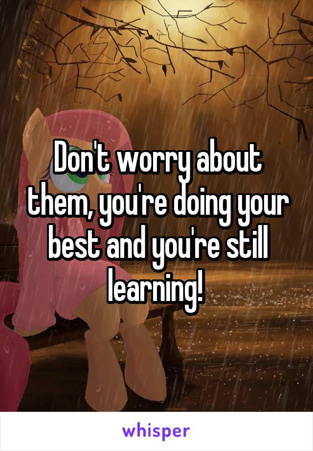Don't worry about them, you're doing your best and you're still learning! 