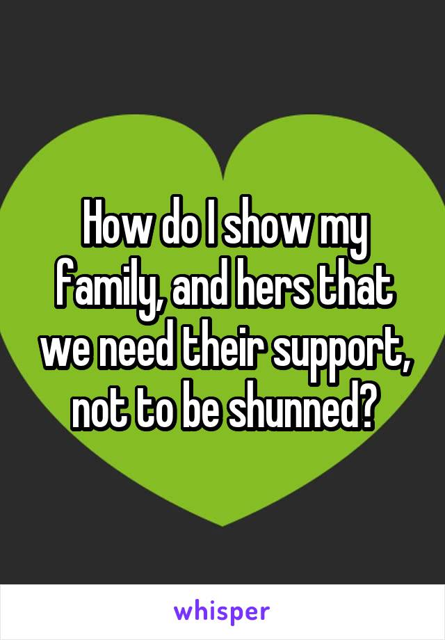 How do I show my family, and hers that we need their support, not to be shunned?