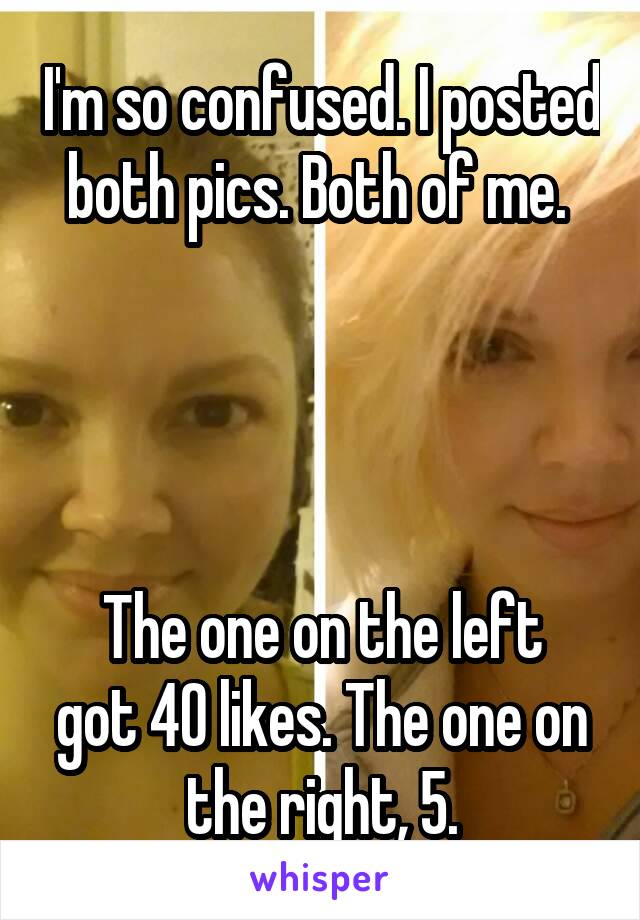 I'm so confused. I posted both pics. Both of me. 




The one on the left got 40 likes. The one on the right, 5.