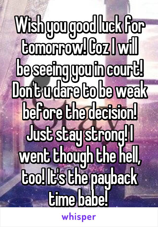 Wish you good luck for tomorrow! Coz I will
be seeing you in court! Don't u dare to be weak before the decision! Just stay strong! I went though the hell, too! It's the payback time babe! 