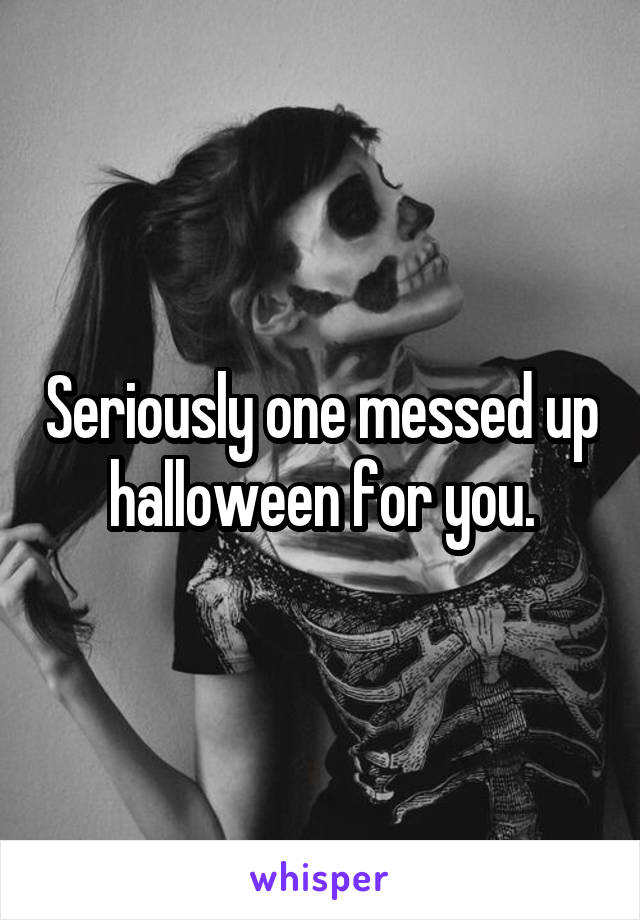 Seriously one messed up halloween for you.