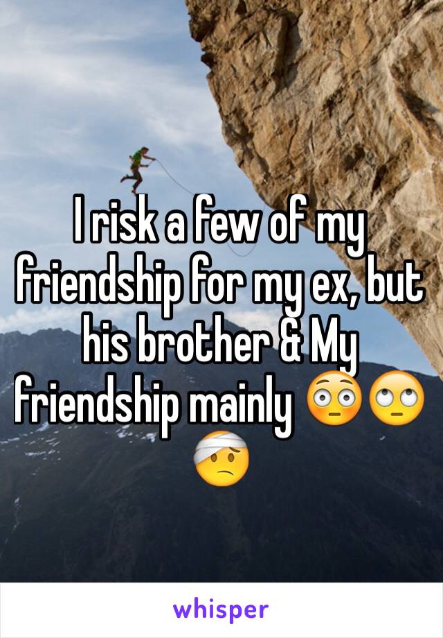 I risk a few of my friendship for my ex, but  his brother & My friendship mainly 😳🙄🤕